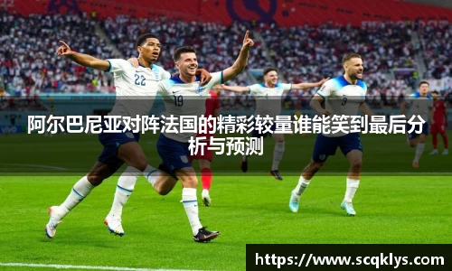 阿尔巴尼亚对阵法国的精彩较量谁能笑到最后分析与预测